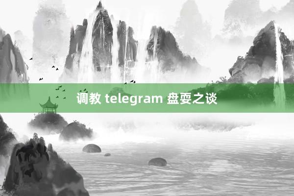 调教 telegram 盘耍之谈