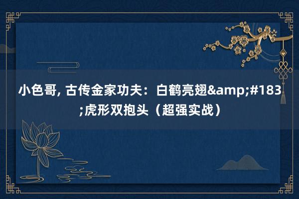 小色哥, 古传金家功夫：白鹤亮翅&#183;虎形双抱头（超强实战）