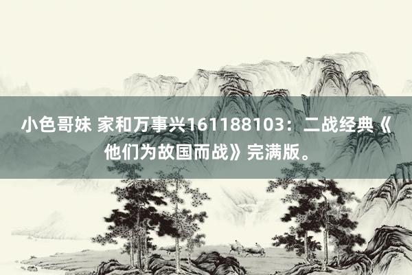 小色哥妹 家和万事兴161188103：二战经典《他们为故国而战》完满版。