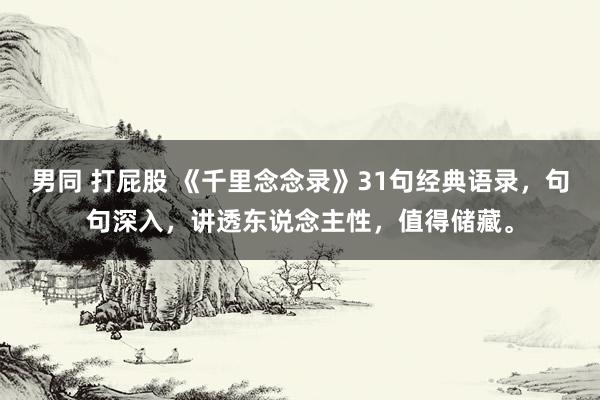 男同 打屁股 《千里念念录》31句经典语录，句句深入，讲透东说念主性，值得储藏。