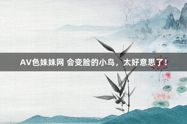 AV色妹妹网 会变脸的小鸟，太好意思了！